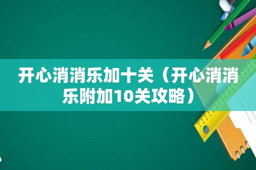 开心消消乐加十关（开心消消乐附加10关攻略）