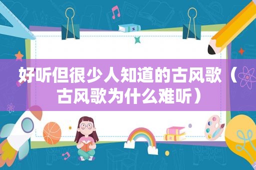好听但很少人知道的古风歌（古风歌为什么难听）
