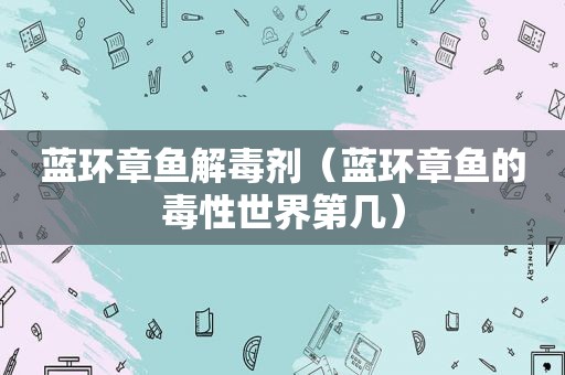 蓝环章鱼解毒剂（蓝环章鱼的毒性世界第几）