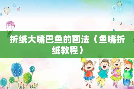 折纸大嘴巴鱼的画法（鱼嘴折纸教程）