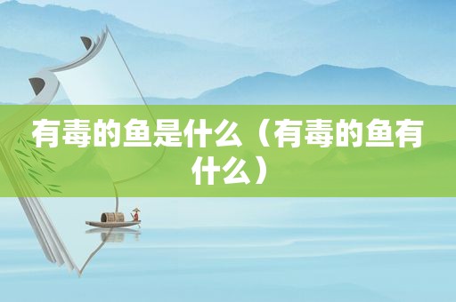 有毒的鱼是什么（有毒的鱼有什么）