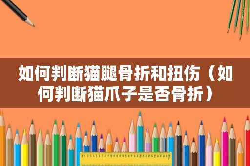 如何判断猫腿骨折和扭伤（如何判断猫爪子是否骨折）