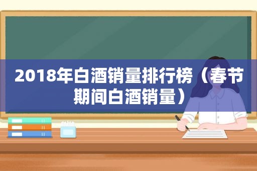 2018年白酒销量排行榜（春节期间白酒销量）