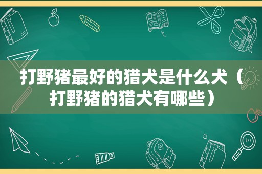 打野猪最好的猎犬是什么犬（打野猪的猎犬有哪些）