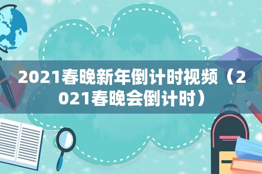 2021春晚新年倒计时视频（2021春晚会倒计时）