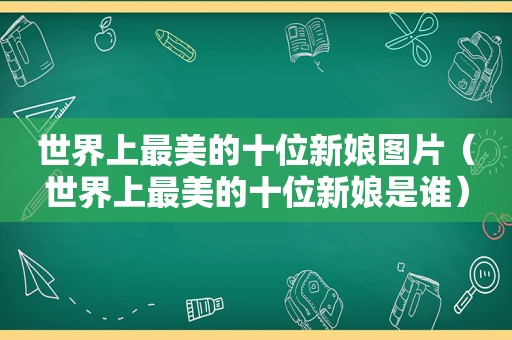 世界上最美的十位新娘图片（世界上最美的十位新娘是谁）
