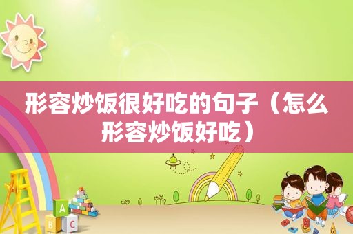 形容炒饭很好吃的句子（怎么形容炒饭好吃）