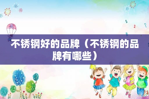 不锈钢好的品牌（不锈钢的品牌有哪些）
