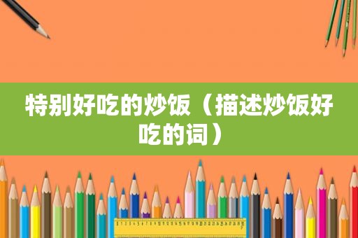 特别好吃的炒饭（描述炒饭好吃的词）