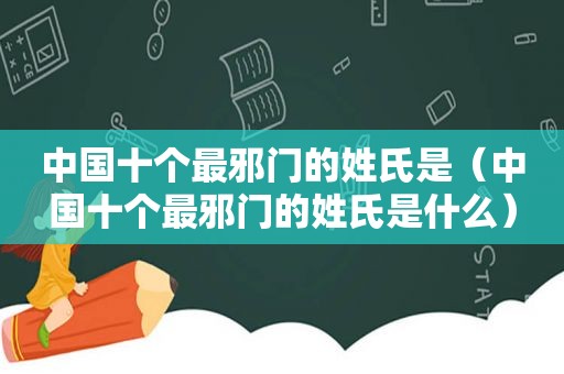 中国十个最邪门的姓氏是（中国十个最邪门的姓氏是什么）