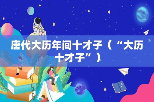 唐代大历年间十才子（“大历十才子”）