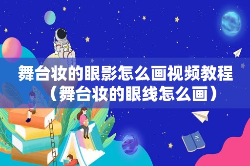 舞台妆的眼影怎么画视频教程（舞台妆的眼线怎么画）
