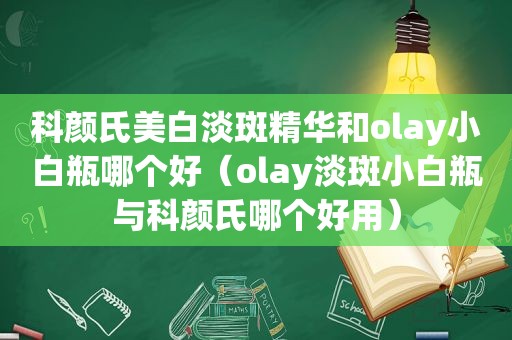 科颜氏美白淡斑精华和olay小白瓶哪个好（olay淡斑小白瓶与科颜氏哪个好用）