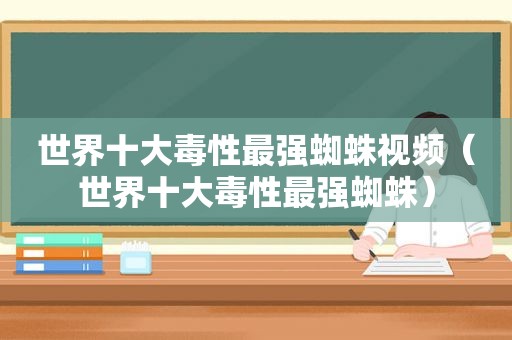 世界十大毒性最强蜘蛛视频（世界十大毒性最强蜘蛛）