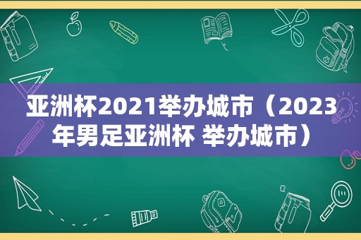 亚洲杯2021举办城市（2023年男足亚洲杯 举办城市）