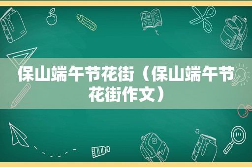 保山端午节花街（保山端午节花街作文）