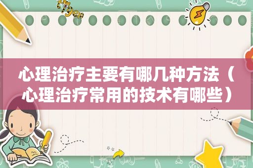 心理治疗主要有哪几种方法（心理治疗常用的技术有哪些）