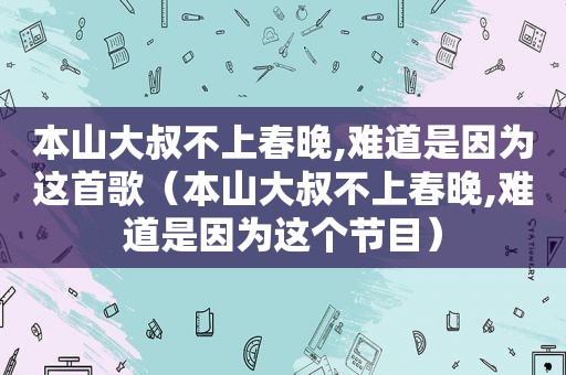 本山大叔不上春晚,难道是因为这首歌（本山大叔不上春晚,难道是因为这个节目）