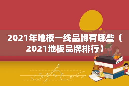 2021年地板一线品牌有哪些（2021地板品牌排行）