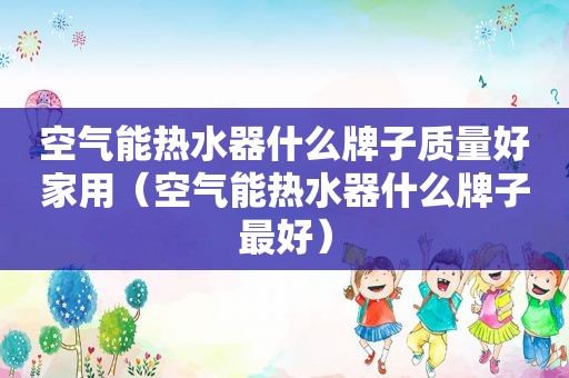 空气能热水器什么牌子质量好家用（空气能热水器什么牌子最好）