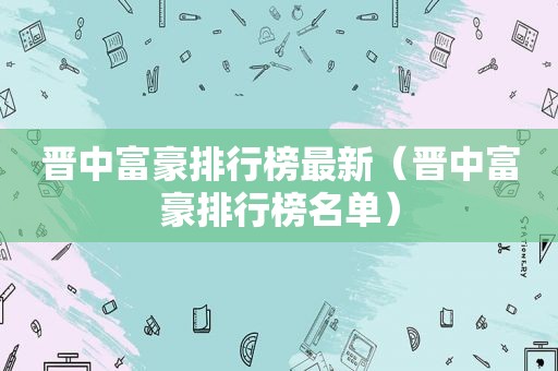 晋中富豪排行榜最新（晋中富豪排行榜名单）