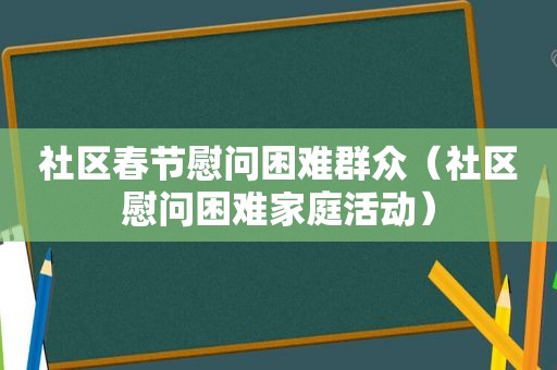 社区春节慰问困难群众（社区慰问困难家庭活动）