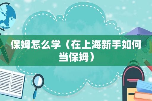 保姆怎么学（在上海新手如何当保姆）