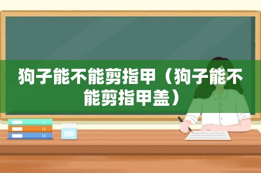 狗子能不能剪指甲（狗子能不能剪指甲盖）  第1张