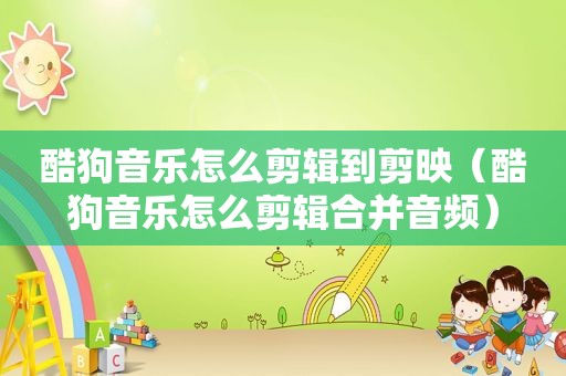 酷狗音乐怎么剪辑到剪映（酷狗音乐怎么剪辑合并音频）