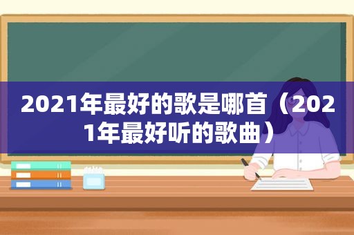 2021年最好的歌是哪首（2021年最好听的歌曲）