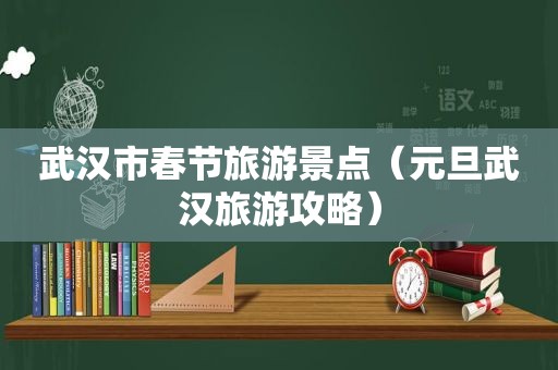 武汉市春节旅游景点（元旦武汉旅游攻略）