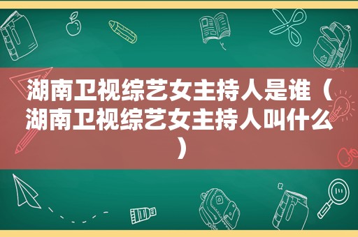 湖南卫视综艺女主持人是谁（湖南卫视综艺女主持人叫什么）