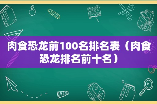 肉食恐龙前100名排名表（肉食恐龙排名前十名）