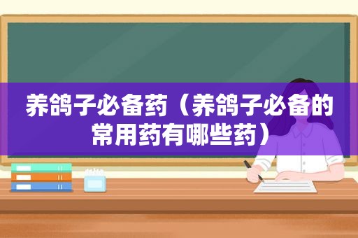 养鸽子必备药（养鸽子必备的常用药有哪些药）