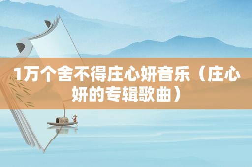 1万个舍不得庄心妍音乐（庄心妍的专辑歌曲）