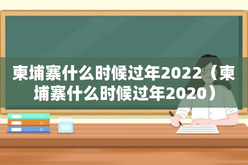 柬埔寨什么时候过年2022（柬埔寨什么时候过年2020）