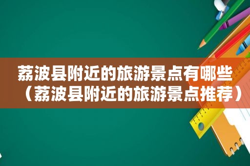 荔波县附近的旅游景点有哪些（荔波县附近的旅游景点推荐）
