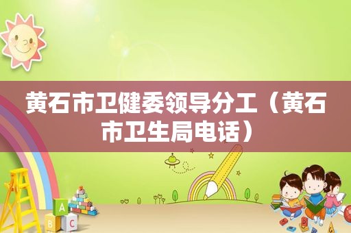 黄石市卫健委领导分工（黄石市卫生局电话）