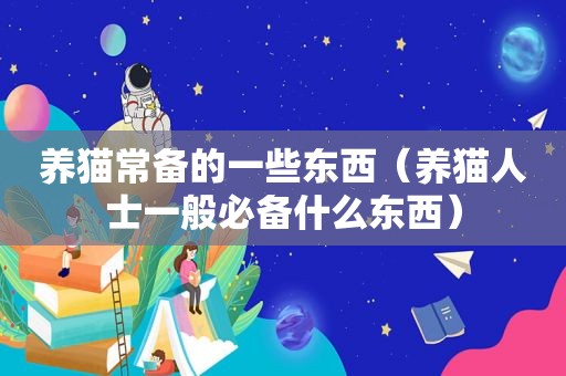 养猫常备的一些东西（养猫人士一般必备什么东西）