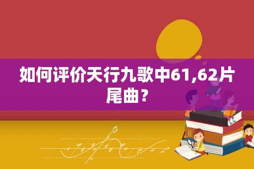 如何评价天行九歌中61,62片尾曲？