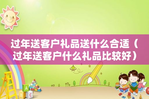 过年送客户礼品送什么合适（过年送客户什么礼品比较好）