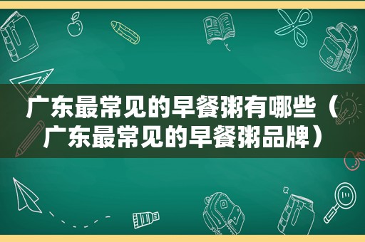 广东最常见的早餐粥有哪些（广东最常见的早餐粥品牌）