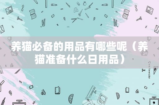 养猫必备的用品有哪些呢（养猫准备什么日用品）