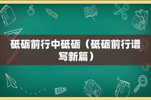 砥砺前行中砥砺（砥砺前行谱写新篇）
