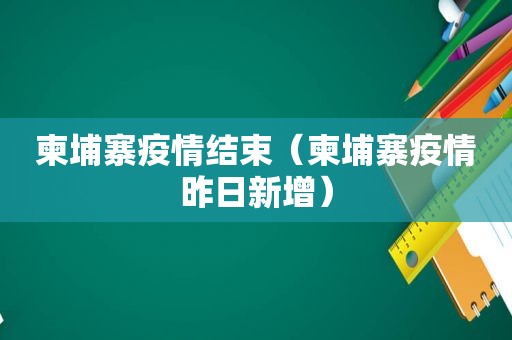 柬埔寨疫情结束（柬埔寨疫情昨日新增）