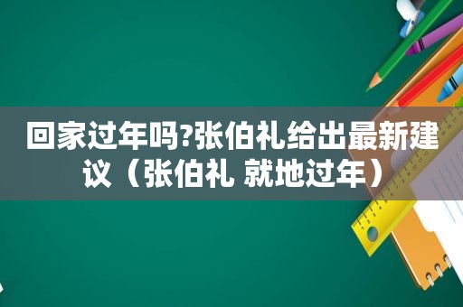 回家过年吗?张伯礼给出最新建议（张伯礼 就地过年）