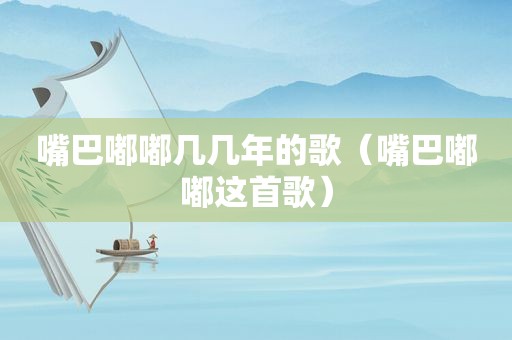 嘴巴嘟嘟几几年的歌（嘴巴嘟嘟这首歌）