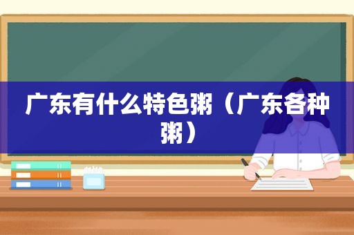 广东有什么特色粥（广东各种粥）