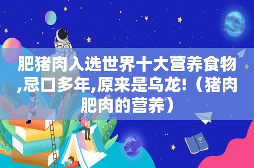 肥猪肉入选世界十大营养食物,忌口多年,原来是乌龙!（猪肉肥肉的营养）
