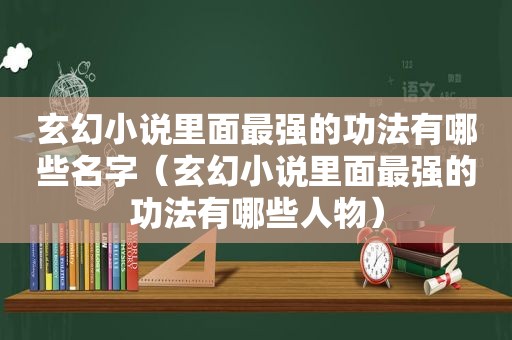 玄幻小说里面最强的功法有哪些名字（玄幻小说里面最强的功法有哪些人物）